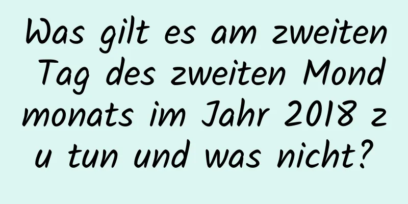 Was gilt es am zweiten Tag des zweiten Mondmonats im Jahr 2018 zu tun und was nicht?