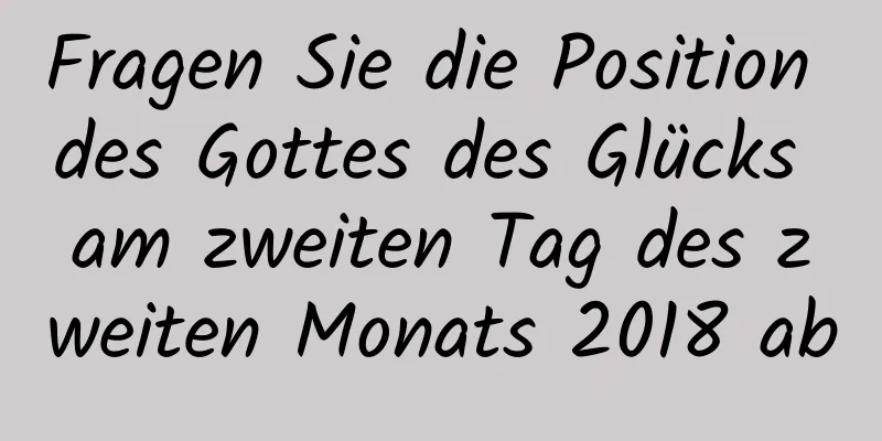 Fragen Sie die Position des Gottes des Glücks am zweiten Tag des zweiten Monats 2018 ab