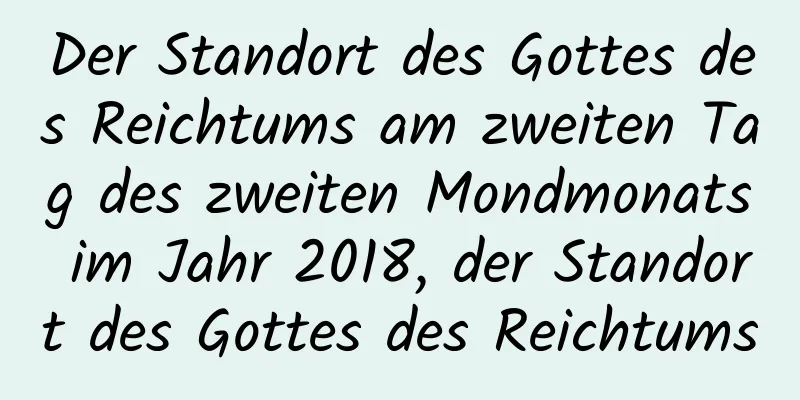 Der Standort des Gottes des Reichtums am zweiten Tag des zweiten Mondmonats im Jahr 2018, der Standort des Gottes des Reichtums