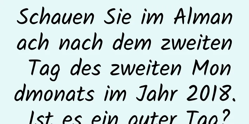 Schauen Sie im Almanach nach dem zweiten Tag des zweiten Mondmonats im Jahr 2018. Ist es ein guter Tag?