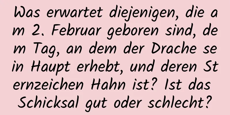 Was erwartet diejenigen, die am 2. Februar geboren sind, dem Tag, an dem der Drache sein Haupt erhebt, und deren Sternzeichen Hahn ist? Ist das Schicksal gut oder schlecht?