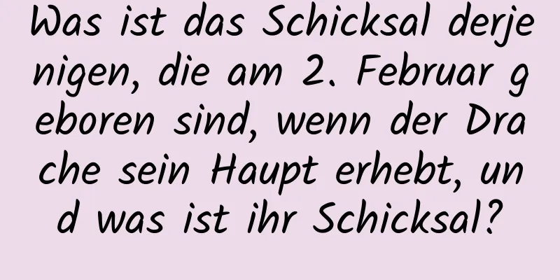 Was ist das Schicksal derjenigen, die am 2. Februar geboren sind, wenn der Drache sein Haupt erhebt, und was ist ihr Schicksal?