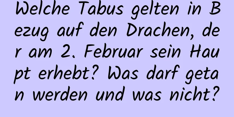 Welche Tabus gelten in Bezug auf den Drachen, der am 2. Februar sein Haupt erhebt? Was darf getan werden und was nicht?