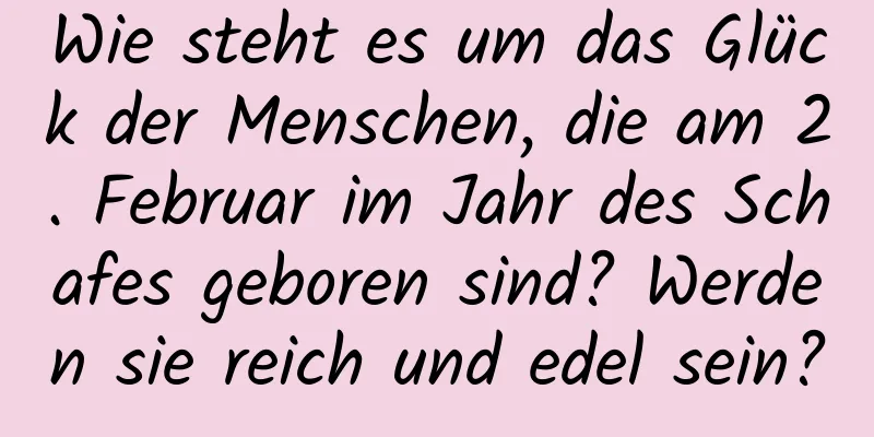 Wie steht es um das Glück der Menschen, die am 2. Februar im Jahr des Schafes geboren sind? Werden sie reich und edel sein?