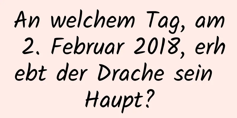 An welchem ​​Tag, am 2. Februar 2018, erhebt der Drache sein Haupt?