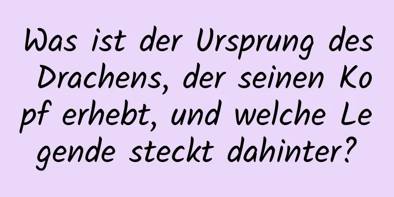 Was ist der Ursprung des Drachens, der seinen Kopf erhebt, und welche Legende steckt dahinter?