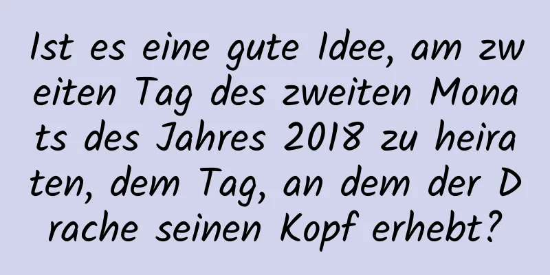 Ist es eine gute Idee, am zweiten Tag des zweiten Monats des Jahres 2018 zu heiraten, dem Tag, an dem der Drache seinen Kopf erhebt?