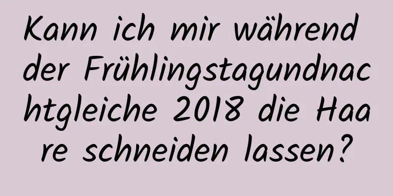 Kann ich mir während der Frühlingstagundnachtgleiche 2018 die Haare schneiden lassen?