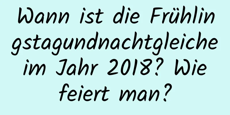 Wann ist die Frühlingstagundnachtgleiche im Jahr 2018? Wie feiert man?