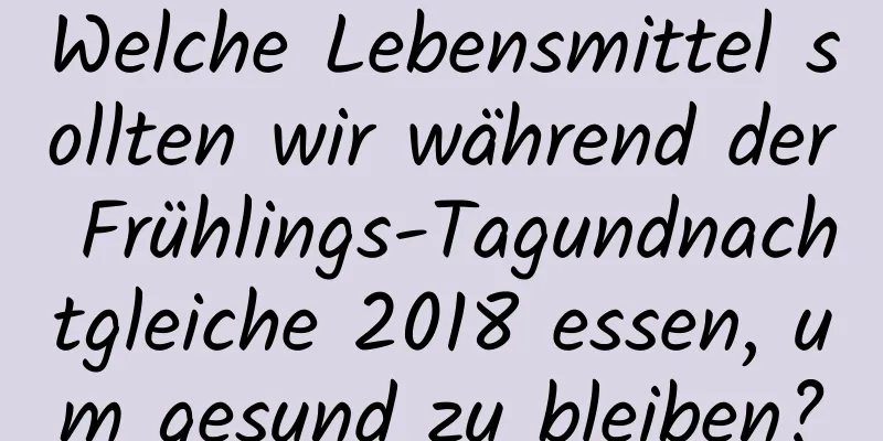 Welche Lebensmittel sollten wir während der Frühlings-Tagundnachtgleiche 2018 essen, um gesund zu bleiben?