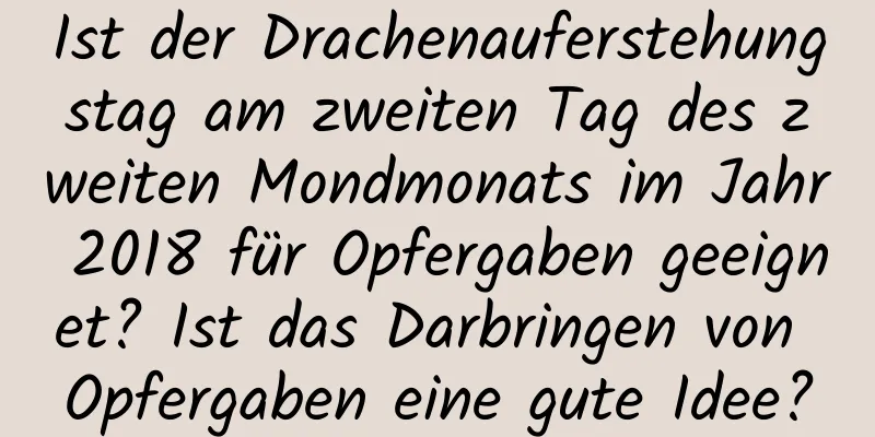 Ist der Drachenauferstehungstag am zweiten Tag des zweiten Mondmonats im Jahr 2018 für Opfergaben geeignet? Ist das Darbringen von Opfergaben eine gute Idee?