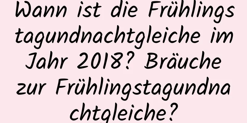 Wann ist die Frühlingstagundnachtgleiche im Jahr 2018? Bräuche zur Frühlingstagundnachtgleiche?