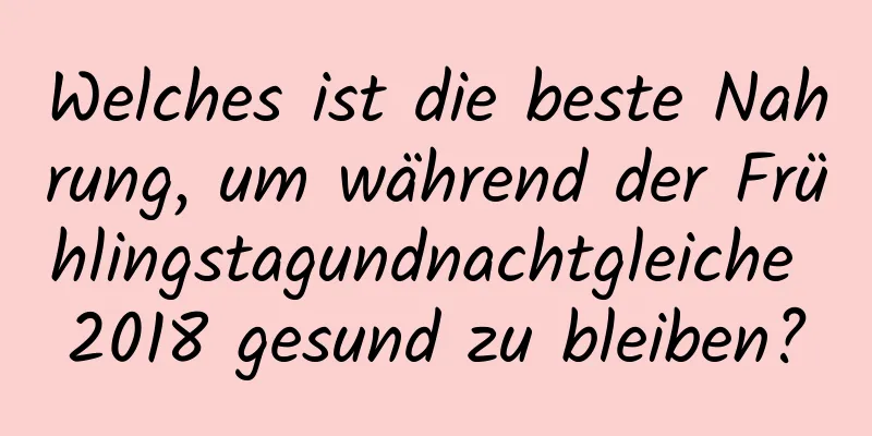 Welches ist die beste Nahrung, um während der Frühlingstagundnachtgleiche 2018 gesund zu bleiben?