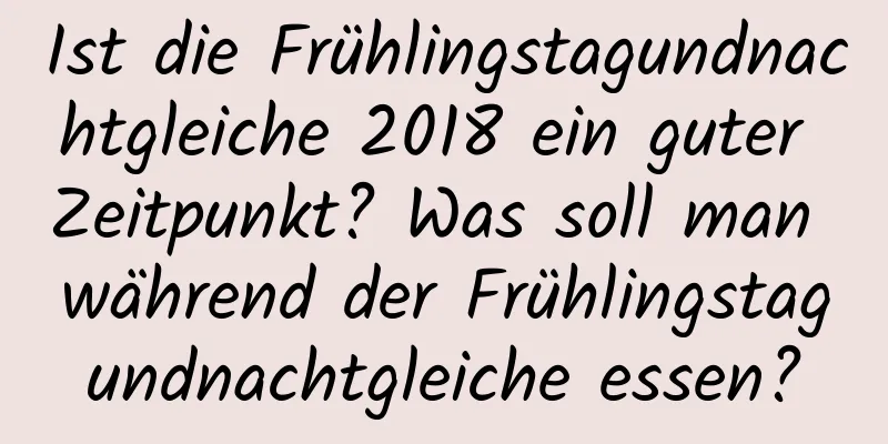 Ist die Frühlingstagundnachtgleiche 2018 ein guter Zeitpunkt? Was soll man während der Frühlingstagundnachtgleiche essen?