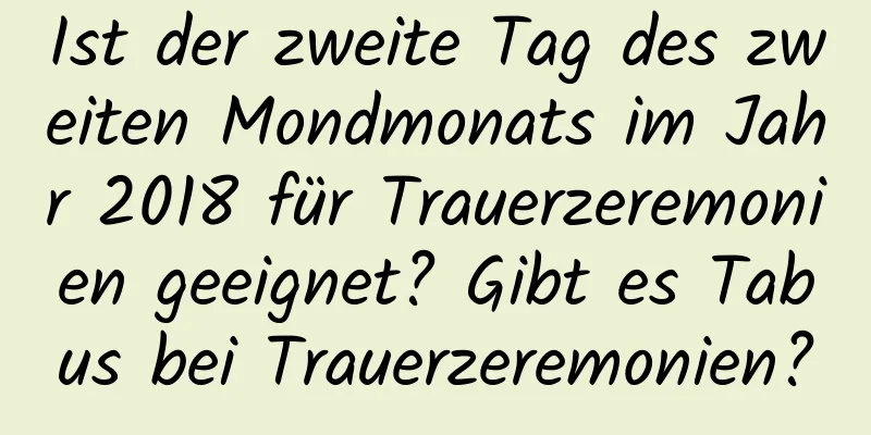 Ist der zweite Tag des zweiten Mondmonats im Jahr 2018 für Trauerzeremonien geeignet? Gibt es Tabus bei Trauerzeremonien?