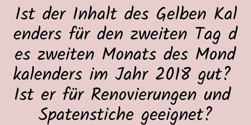 Ist der Inhalt des Gelben Kalenders für den zweiten Tag des zweiten Monats des Mondkalenders im Jahr 2018 gut? Ist er für Renovierungen und Spatenstiche geeignet?