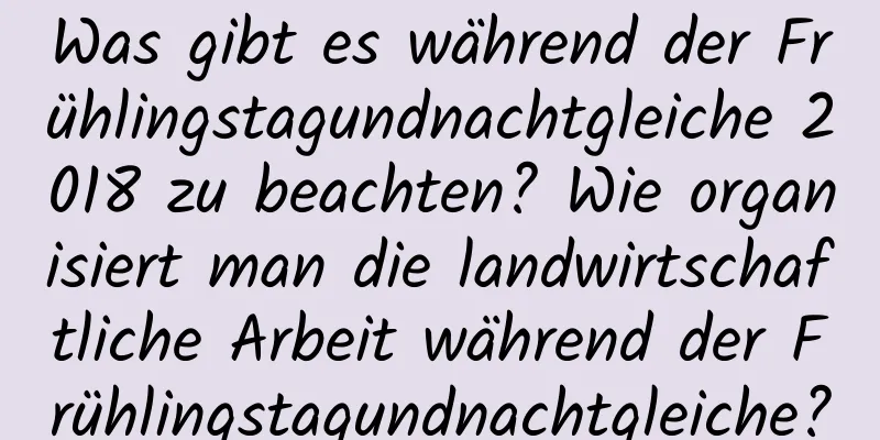 Was gibt es während der Frühlingstagundnachtgleiche 2018 zu beachten? Wie organisiert man die landwirtschaftliche Arbeit während der Frühlingstagundnachtgleiche?