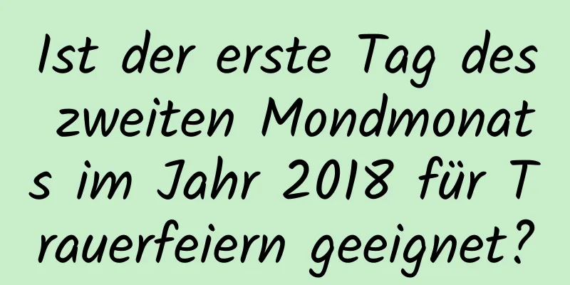 Ist der erste Tag des zweiten Mondmonats im Jahr 2018 für Trauerfeiern geeignet?