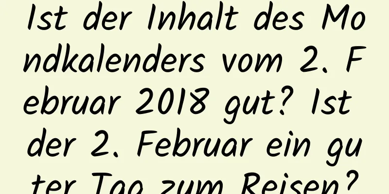 Ist der Inhalt des Mondkalenders vom 2. Februar 2018 gut? Ist der 2. Februar ein guter Tag zum Reisen?