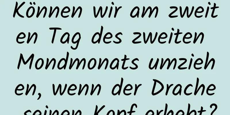 Können wir am zweiten Tag des zweiten Mondmonats umziehen, wenn der Drache seinen Kopf erhebt?