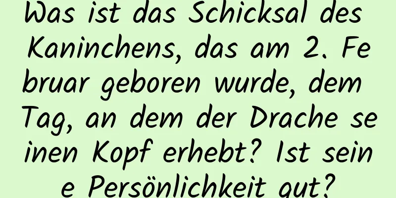 Was ist das Schicksal des Kaninchens, das am 2. Februar geboren wurde, dem Tag, an dem der Drache seinen Kopf erhebt? Ist seine Persönlichkeit gut?