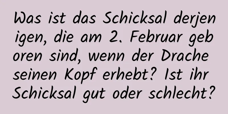 Was ist das Schicksal derjenigen, die am 2. Februar geboren sind, wenn der Drache seinen Kopf erhebt? Ist ihr Schicksal gut oder schlecht?