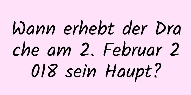 Wann erhebt der Drache am 2. Februar 2018 sein Haupt?