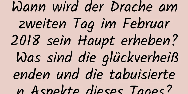 Wann wird der Drache am zweiten Tag im Februar 2018 sein Haupt erheben? Was sind die glückverheißenden und die tabuisierten Aspekte dieses Tages?