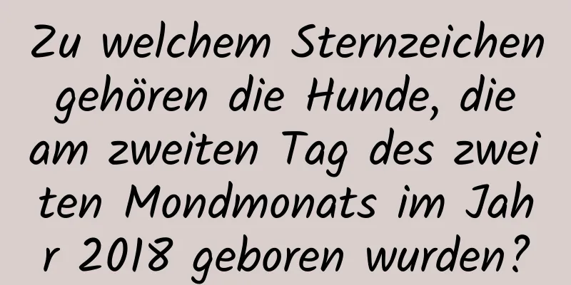 Zu welchem ​​Sternzeichen gehören die Hunde, die am zweiten Tag des zweiten Mondmonats im Jahr 2018 geboren wurden?