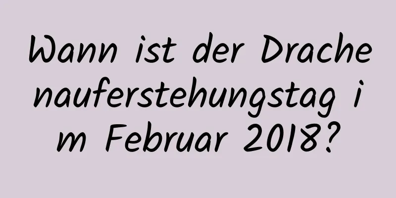 Wann ist der Drachenauferstehungstag im Februar 2018?