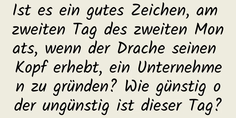 Ist es ein gutes Zeichen, am zweiten Tag des zweiten Monats, wenn der Drache seinen Kopf erhebt, ein Unternehmen zu gründen? Wie günstig oder ungünstig ist dieser Tag?