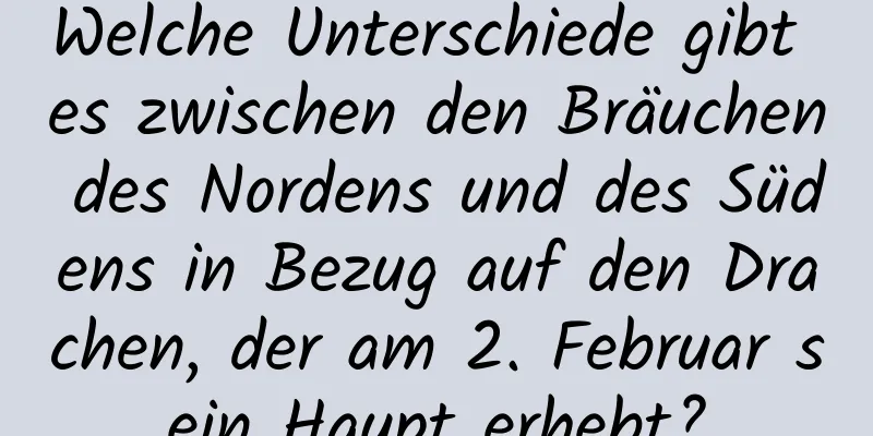 Welche Unterschiede gibt es zwischen den Bräuchen des Nordens und des Südens in Bezug auf den Drachen, der am 2. Februar sein Haupt erhebt?