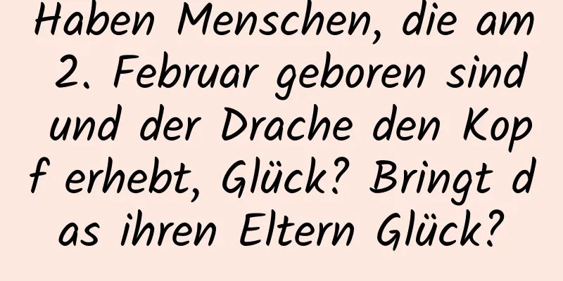 Haben Menschen, die am 2. Februar geboren sind und der Drache den Kopf erhebt, Glück? Bringt das ihren Eltern Glück?