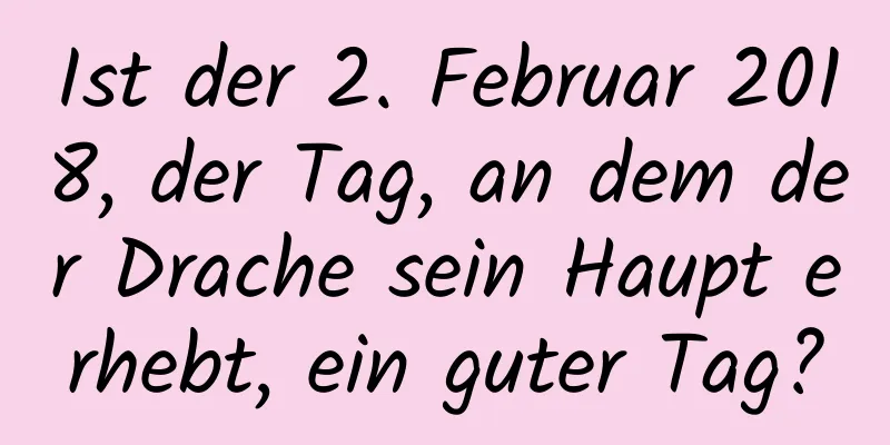 Ist der 2. Februar 2018, der Tag, an dem der Drache sein Haupt erhebt, ein guter Tag?