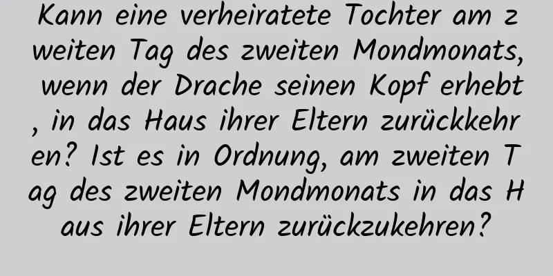 Kann eine verheiratete Tochter am zweiten Tag des zweiten Mondmonats, wenn der Drache seinen Kopf erhebt, in das Haus ihrer Eltern zurückkehren? Ist es in Ordnung, am zweiten Tag des zweiten Mondmonats in das Haus ihrer Eltern zurückzukehren?