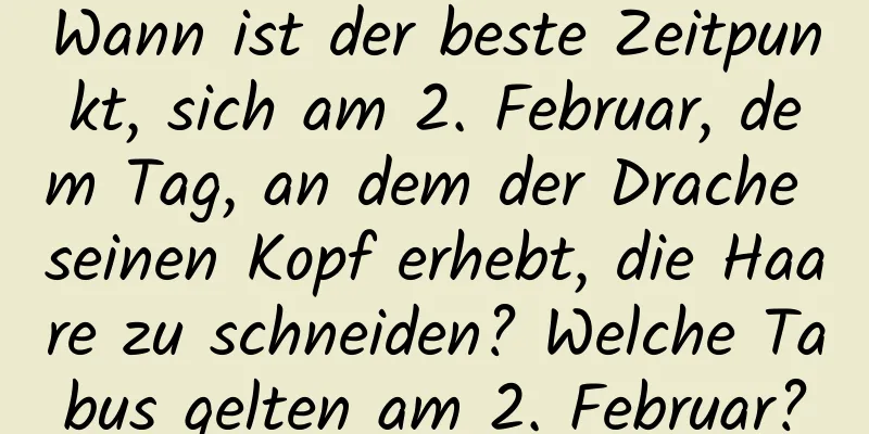 Wann ist der beste Zeitpunkt, sich am 2. Februar, dem Tag, an dem der Drache seinen Kopf erhebt, die Haare zu schneiden? Welche Tabus gelten am 2. Februar?