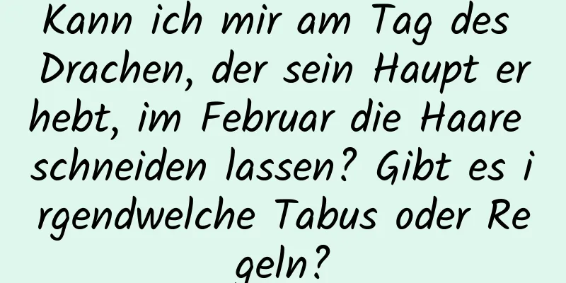 Kann ich mir am Tag des Drachen, der sein Haupt erhebt, im Februar die Haare schneiden lassen? Gibt es irgendwelche Tabus oder Regeln?