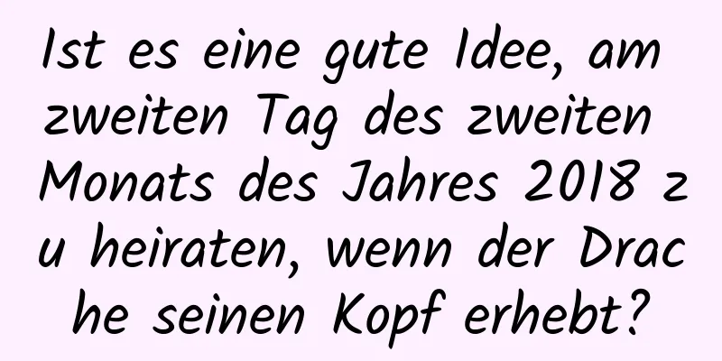 Ist es eine gute Idee, am zweiten Tag des zweiten Monats des Jahres 2018 zu heiraten, wenn der Drache seinen Kopf erhebt?