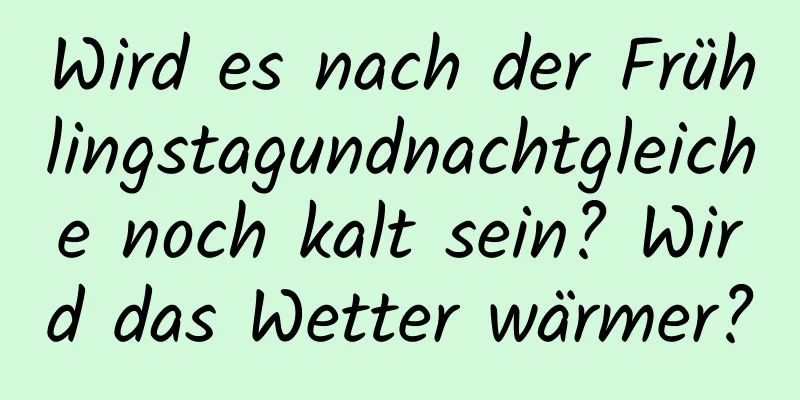 Wird es nach der Frühlingstagundnachtgleiche noch kalt sein? Wird das Wetter wärmer?