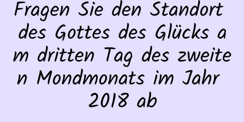 Fragen Sie den Standort des Gottes des Glücks am dritten Tag des zweiten Mondmonats im Jahr 2018 ab