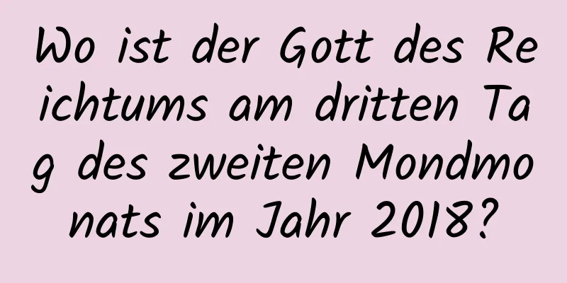 Wo ist der Gott des Reichtums am dritten Tag des zweiten Mondmonats im Jahr 2018?