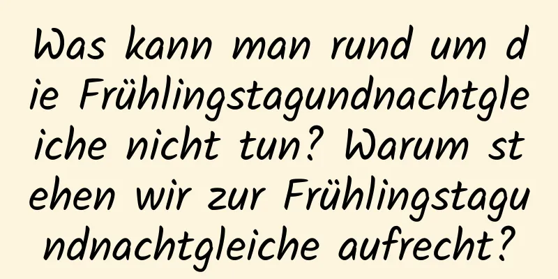 Was kann man rund um die Frühlingstagundnachtgleiche nicht tun? Warum stehen wir zur Frühlingstagundnachtgleiche aufrecht?