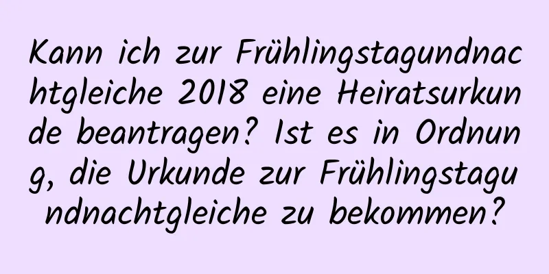 Kann ich zur Frühlingstagundnachtgleiche 2018 eine Heiratsurkunde beantragen? Ist es in Ordnung, die Urkunde zur Frühlingstagundnachtgleiche zu bekommen?