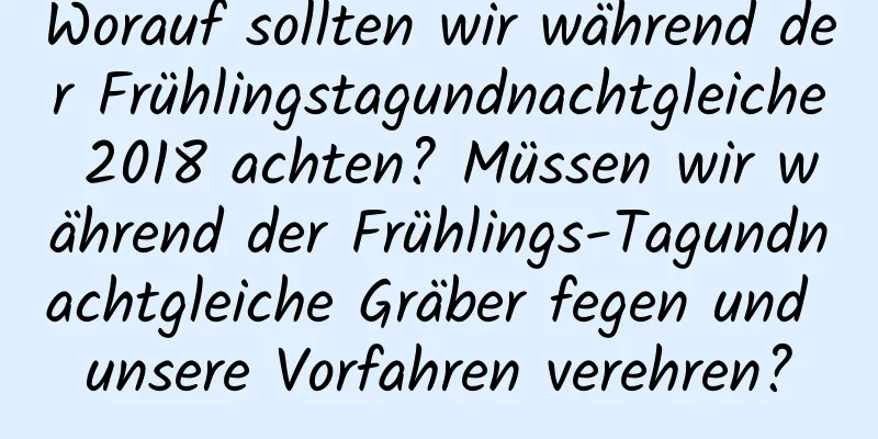 Worauf sollten wir während der Frühlingstagundnachtgleiche 2018 achten? Müssen wir während der Frühlings-Tagundnachtgleiche Gräber fegen und unsere Vorfahren verehren?