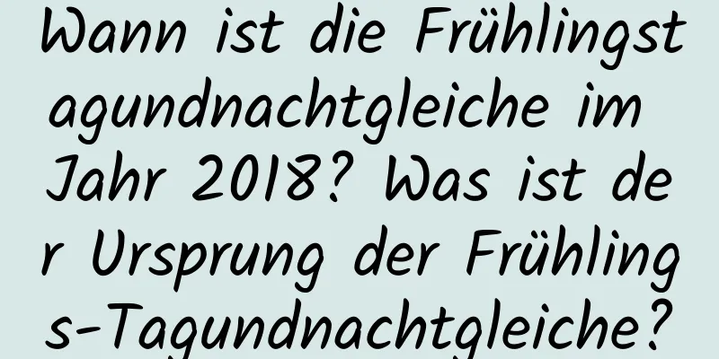 Wann ist die Frühlingstagundnachtgleiche im Jahr 2018? Was ist der Ursprung der Frühlings-Tagundnachtgleiche?