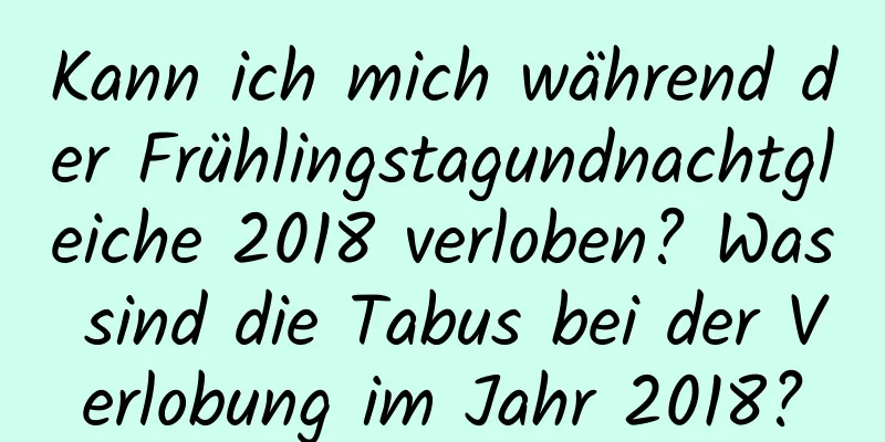 Kann ich mich während der Frühlingstagundnachtgleiche 2018 verloben? Was sind die Tabus bei der Verlobung im Jahr 2018?