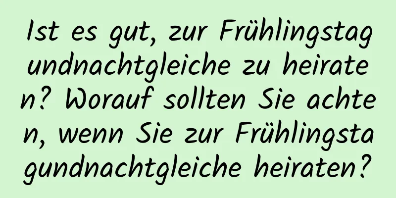 Ist es gut, zur Frühlingstagundnachtgleiche zu heiraten? Worauf sollten Sie achten, wenn Sie zur Frühlingstagundnachtgleiche heiraten?