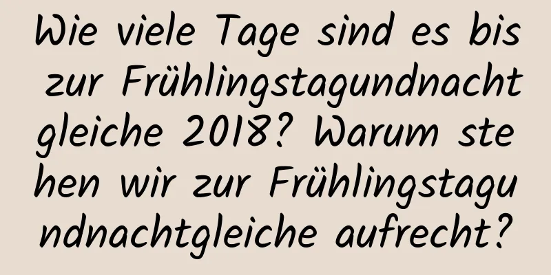 Wie viele Tage sind es bis zur Frühlingstagundnachtgleiche 2018? Warum stehen wir zur Frühlingstagundnachtgleiche aufrecht?