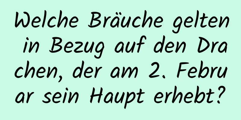 Welche Bräuche gelten in Bezug auf den Drachen, der am 2. Februar sein Haupt erhebt?