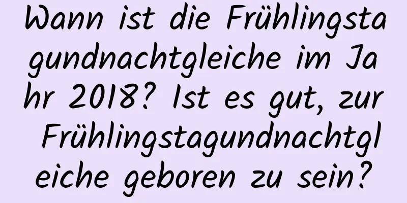 Wann ist die Frühlingstagundnachtgleiche im Jahr 2018? Ist es gut, zur Frühlingstagundnachtgleiche geboren zu sein?